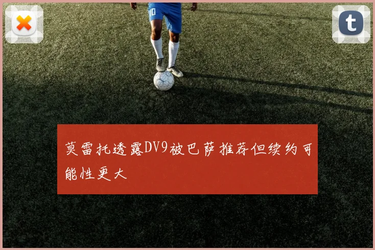 莫雷托透露DV9被巴萨推荐但续约可能性更大