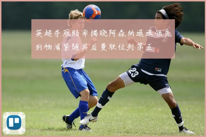英超夺冠赔率揭晓阿森纳遥遥领先利物浦紧随其后曼联位列第五
