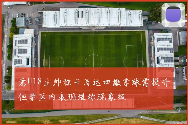 意U18主帅称卡马达回撤拿球需提升但禁区内表现堪称现象级