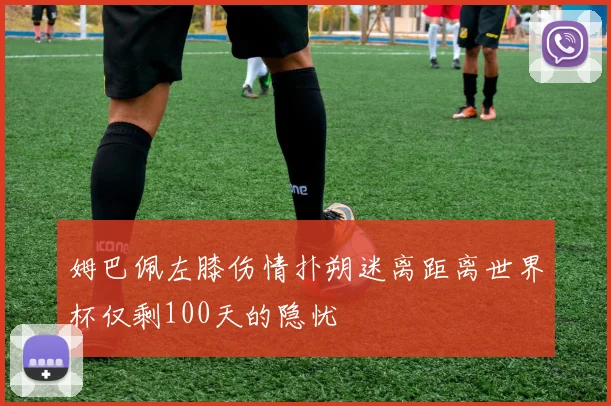 姆巴佩左膝伤情扑朔迷离距离世界杯仅剩100天的隐忧