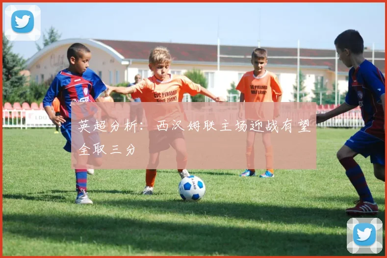 英超分析：西汉姆联主场迎战有望全取三分