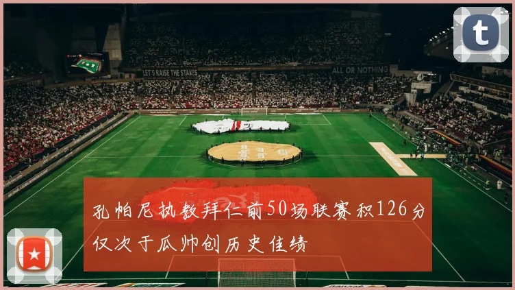 孔帕尼执教拜仁前50场联赛积126分仅次于瓜帅创历史佳绩