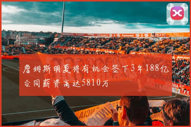 詹姆斯明夏将有机会签下3年188亿合同薪资高达5810万