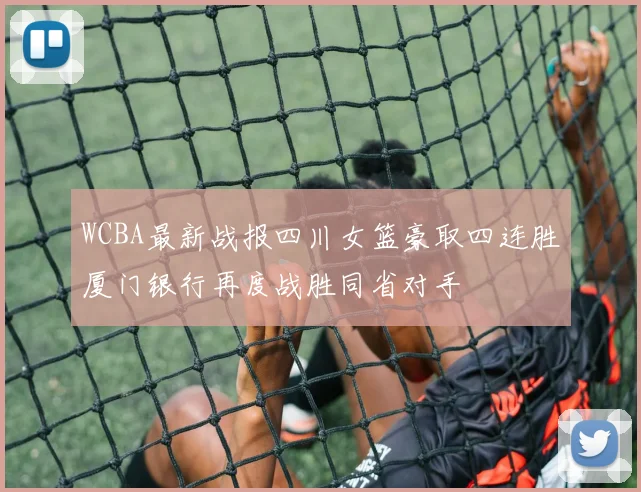 WCBA最新战报四川女篮豪取四连胜厦门银行再度战胜同省对手